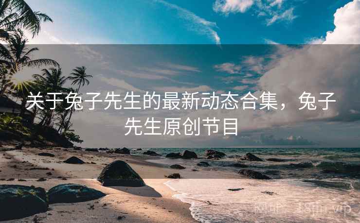 关于兔子先生的最新动态合集，兔子先生原创节目  第1张