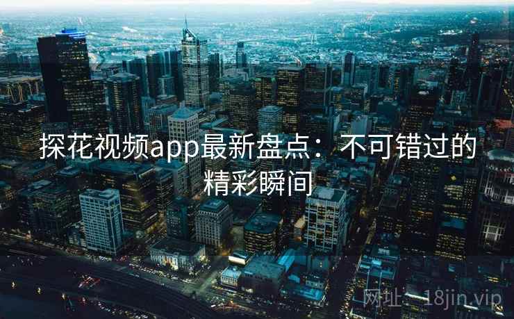 探花视频app最新盘点：不可错过的精彩瞬间  第1张