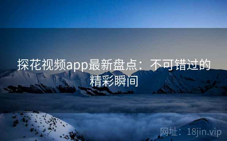 探花视频app最新盘点：不可错过的精彩瞬间  第2张