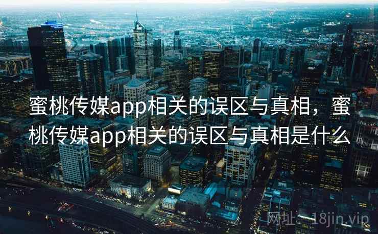 蜜桃传媒app相关的误区与真相，蜜桃传媒app相关的误区与真相是什么  第1张