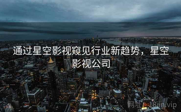 通过星空影视窥见行业新趋势，星空影视公司  第1张