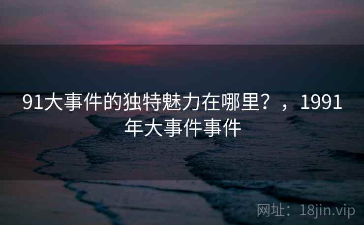 91大事件的独特魅力在哪里？，1991年大事件事件  第2张