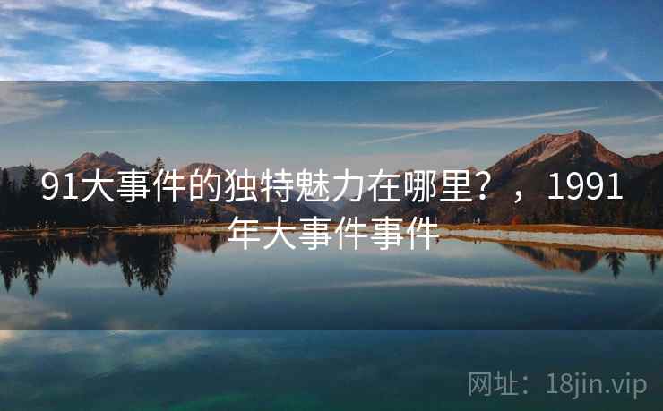 91大事件的独特魅力在哪里？，1991年大事件事件  第1张