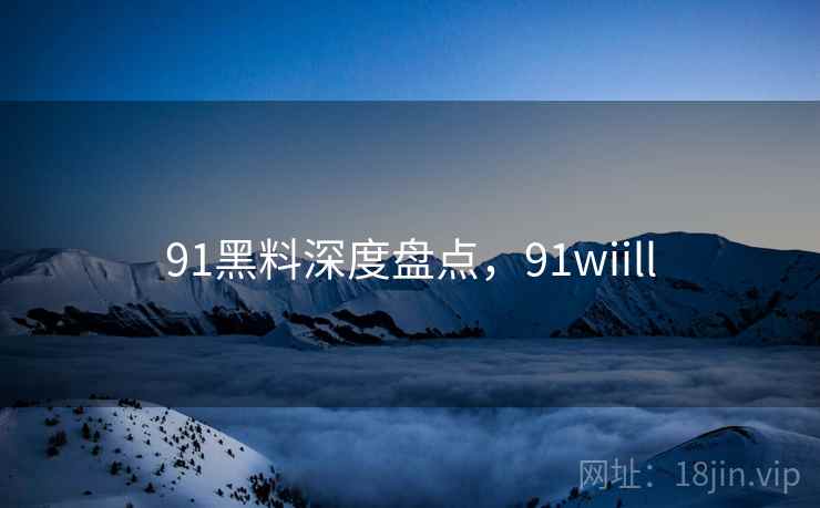 91黑料深度盘点，91wiill  第1张