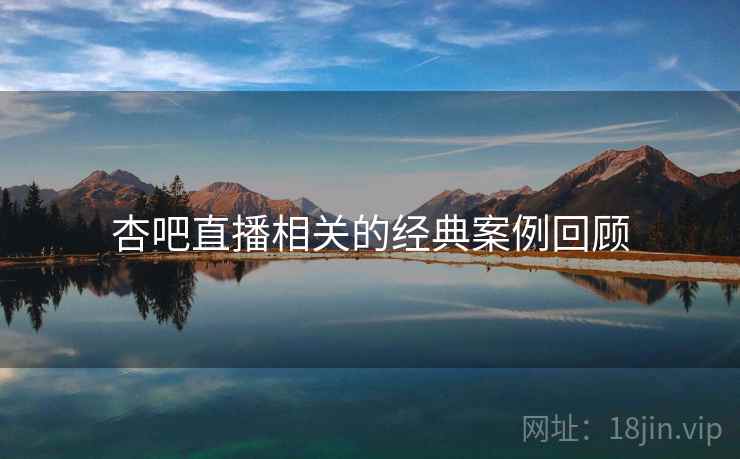 杏吧直播相关的经典案例回顾  第2张