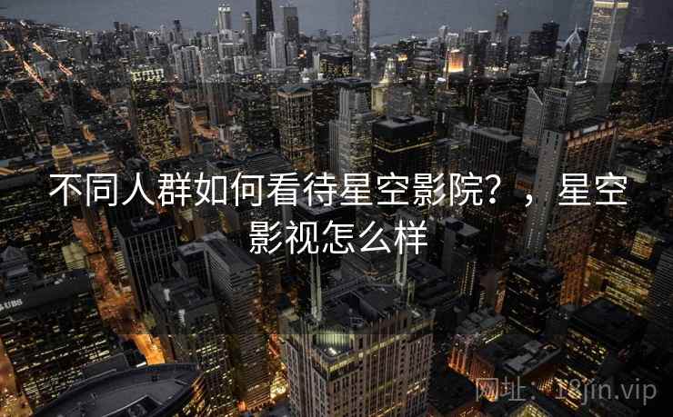 不同人群如何看待星空影院？，星空影视怎么样  第2张
