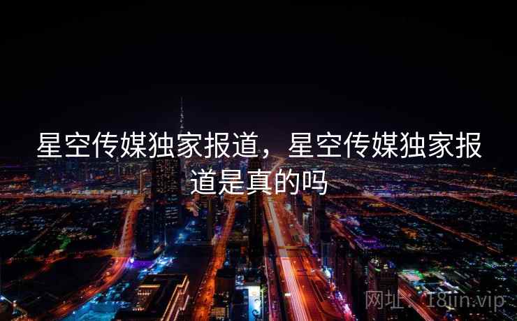 星空传媒独家报道，星空传媒独家报道是真的吗  第1张