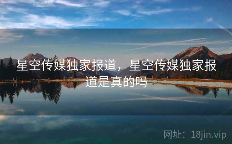 星空传媒独家报道，星空传媒独家报道是真的吗  第2张
