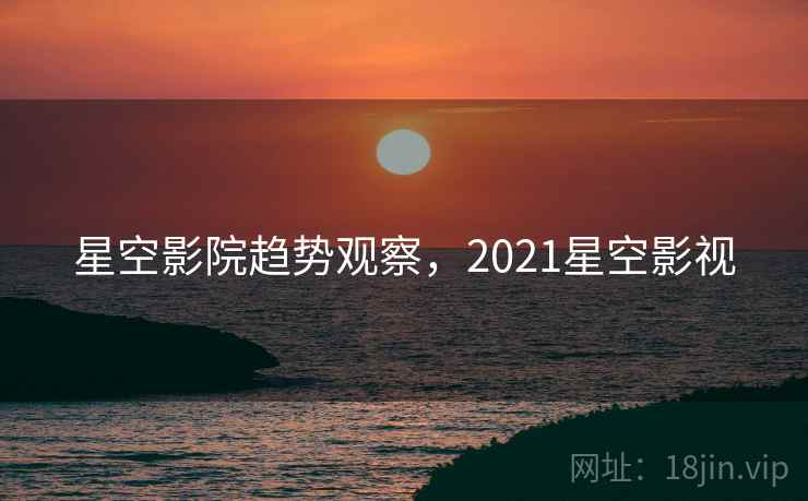 星空影院趋势观察，2021星空影视  第2张