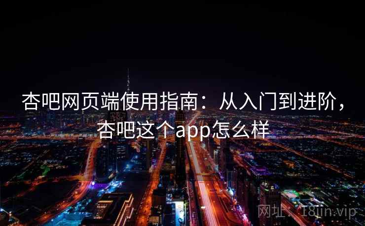 杏吧网页端使用指南：从入门到进阶，杏吧这个app怎么样  第1张