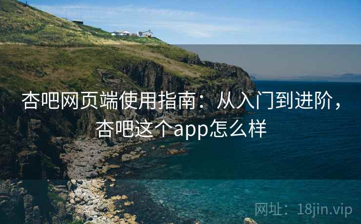 杏吧网页端使用指南：从入门到进阶，杏吧这个app怎么样  第2张