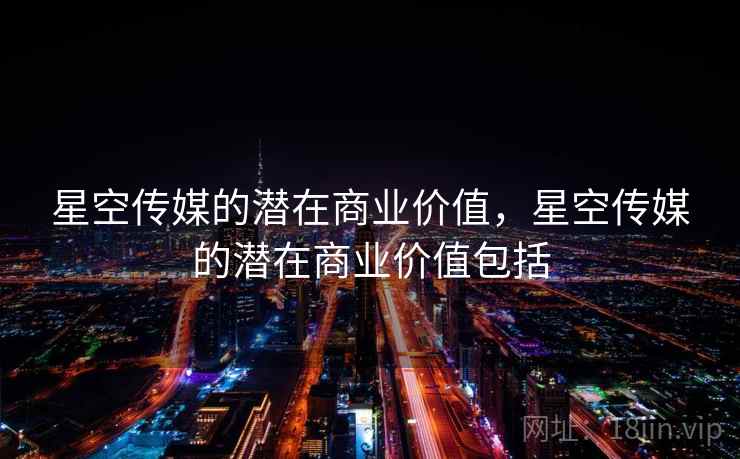 星空传媒的潜在商业价值，星空传媒的潜在商业价值包括  第2张