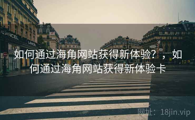 如何通过海角网站获得新体验？，如何通过海角网站获得新体验卡  第2张