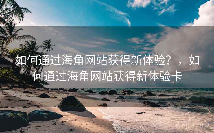 如何通过海角网站获得新体验？，如何通过海角网站获得新体验卡  第1张