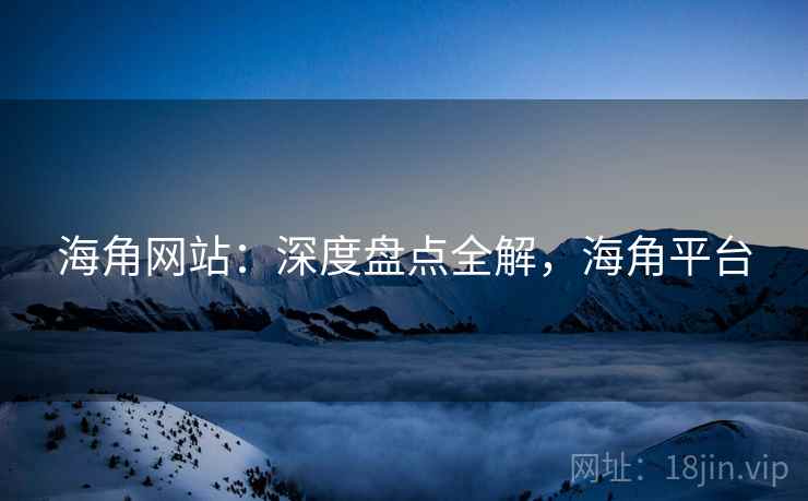 海角网站：深度盘点全解，海角平台  第1张