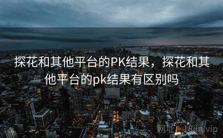 探花和其他平台的PK结果，探花和其他平台的pk结果有区别吗  第1张