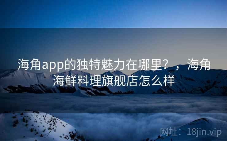 海角app的独特魅力在哪里？，海角海鲜料理旗舰店怎么样  第1张
