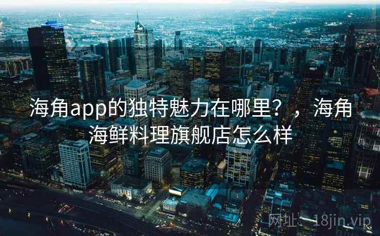 海角app的独特魅力在哪里？，海角海鲜料理旗舰店怎么样  第2张