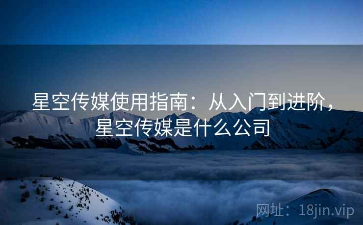 星空传媒使用指南：从入门到进阶，星空传媒是什么公司  第1张