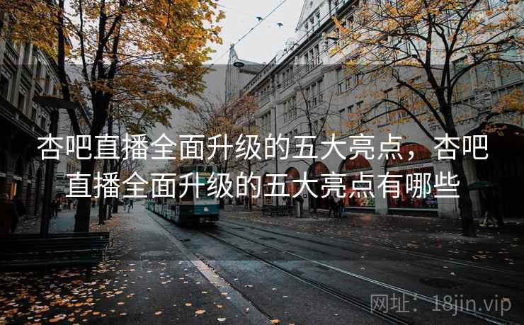 杏吧直播全面升级的五大亮点，杏吧直播全面升级的五大亮点有哪些  第1张