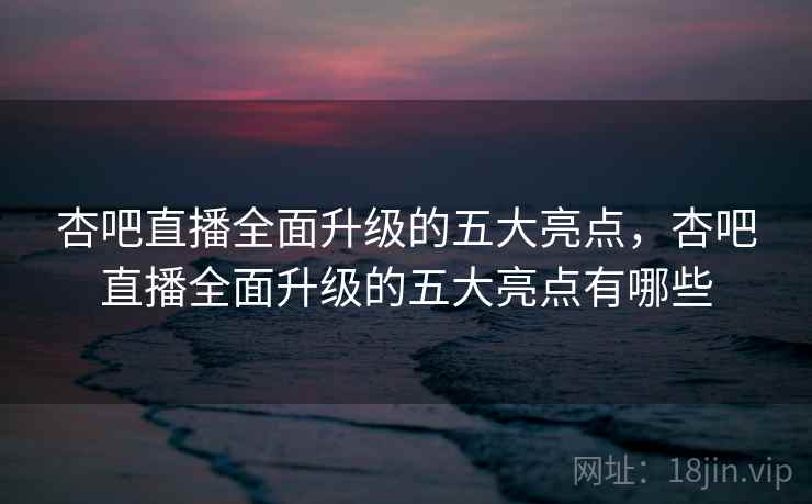 杏吧直播全面升级的五大亮点，杏吧直播全面升级的五大亮点有哪些  第2张