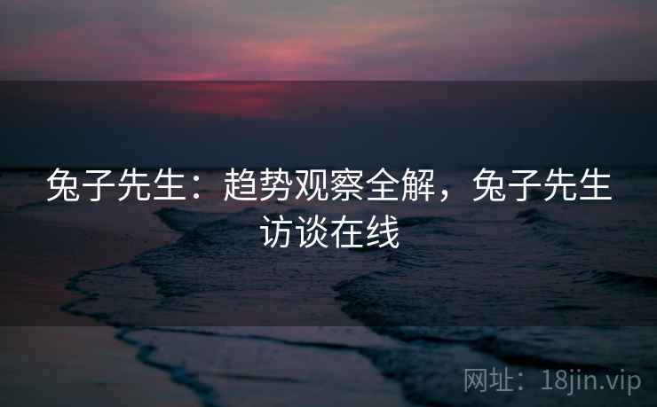 兔子先生：趋势观察全解，兔子先生访谈在线  第1张