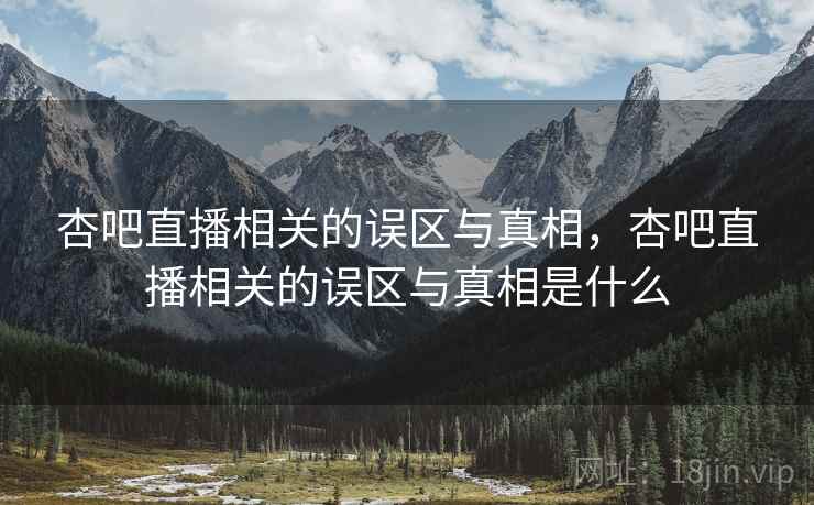 杏吧直播相关的误区与真相，杏吧直播相关的误区与真相是什么  第1张