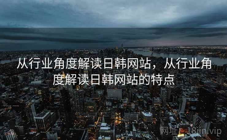 从行业角度解读日韩网站，从行业角度解读日韩网站的特点  第2张