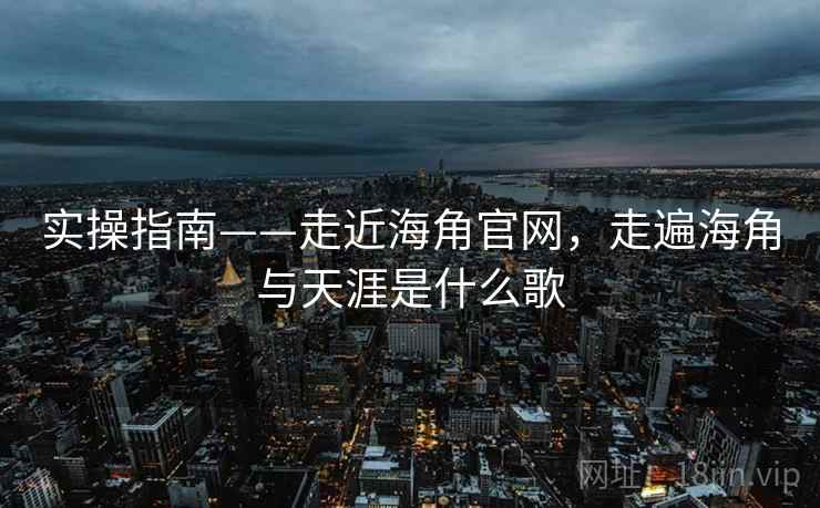 实操指南——走近海角官网，走遍海角与天涯是什么歌  第2张