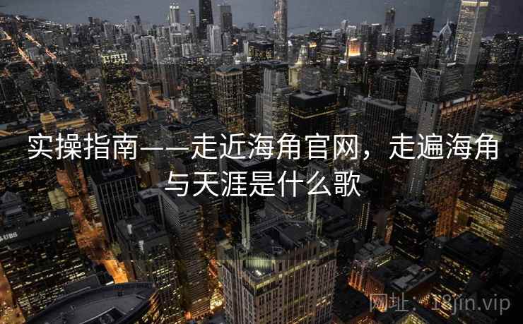 实操指南——走近海角官网，走遍海角与天涯是什么歌  第1张
