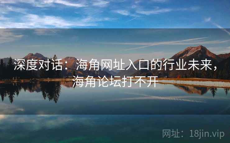 深度对话：海角网址入口的行业未来，海角论坛打不开  第1张