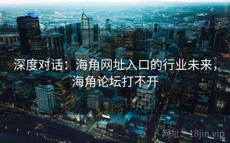 深度对话：海角网址入口的行业未来，海角论坛打不开  第2张