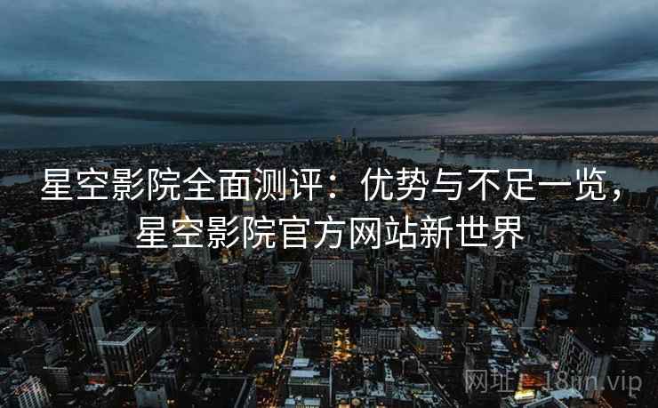 星空影院全面测评：优势与不足一览，星空影院官方网站新世界  第2张