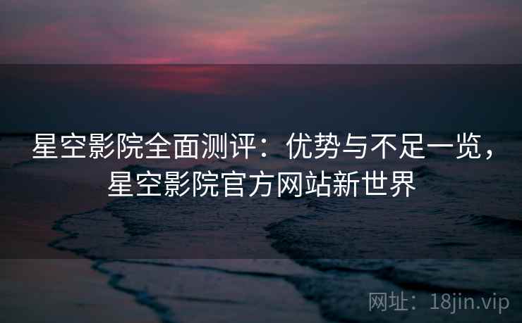 星空影院全面测评：优势与不足一览，星空影院官方网站新世界  第1张