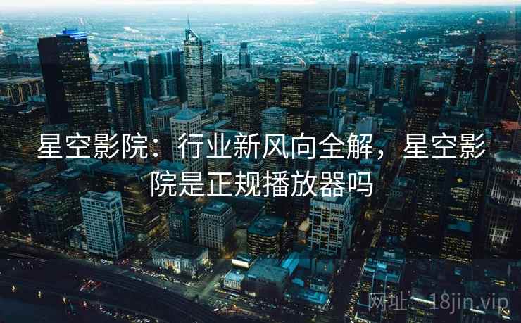 星空影院：行业新风向全解，星空影院是正规播放器吗  第1张