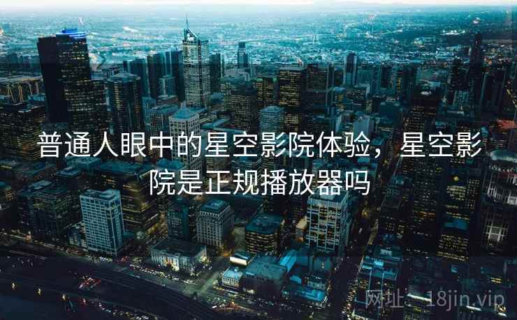 普通人眼中的星空影院体验，星空影院是正规播放器吗  第1张