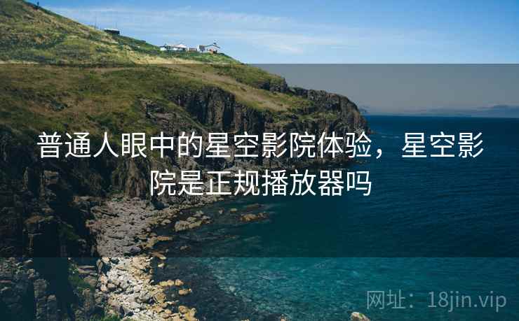 普通人眼中的星空影院体验，星空影院是正规播放器吗  第2张