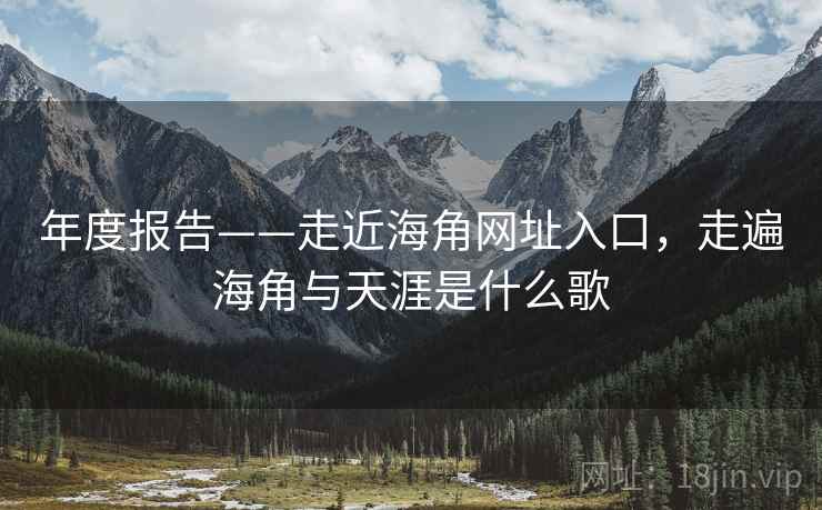 年度报告——走近海角网址入口，走遍海角与天涯是什么歌  第1张