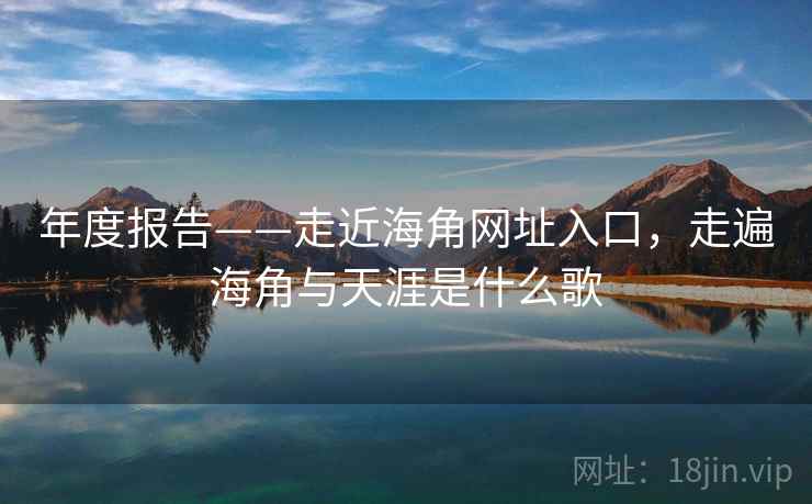 年度报告——走近海角网址入口，走遍海角与天涯是什么歌  第2张