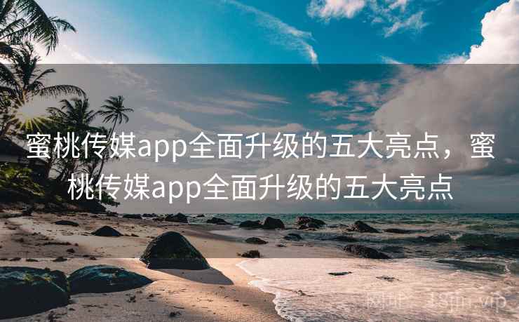 蜜桃传媒app全面升级的五大亮点，蜜桃传媒app全面升级的五大亮点  第2张