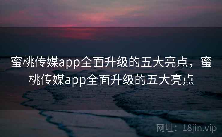 蜜桃传媒app全面升级的五大亮点，蜜桃传媒app全面升级的五大亮点  第1张