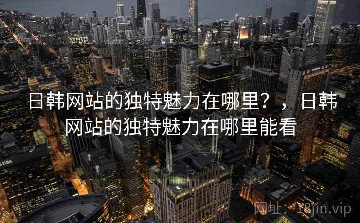 日韩网站的独特魅力在哪里？，日韩网站的独特魅力在哪里能看  第1张