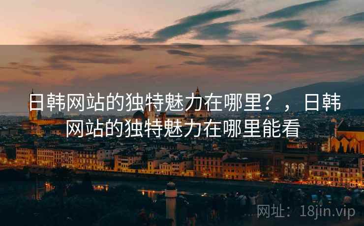 日韩网站的独特魅力在哪里？，日韩网站的独特魅力在哪里能看  第2张