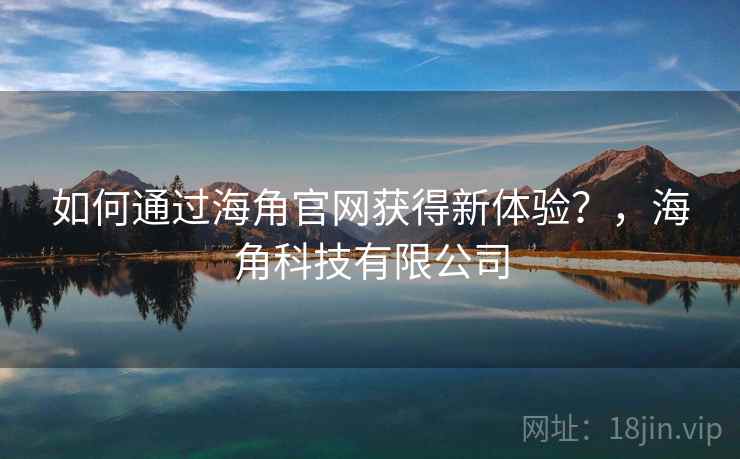如何通过海角官网获得新体验？，海角科技有限公司  第1张