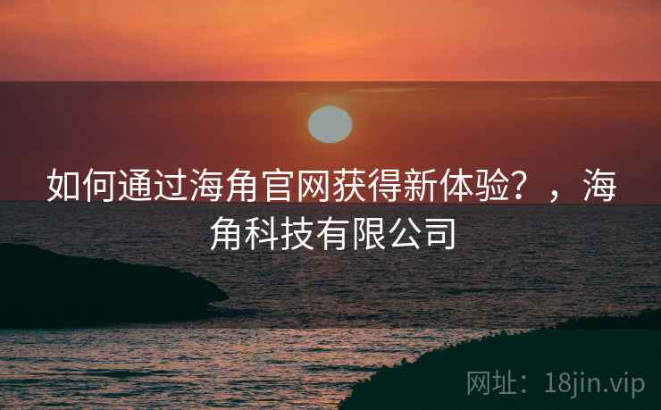如何通过海角官网获得新体验？，海角科技有限公司  第2张