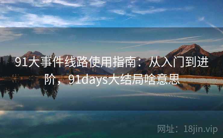 91大事件线路使用指南：从入门到进阶，91days大结局啥意思  第2张