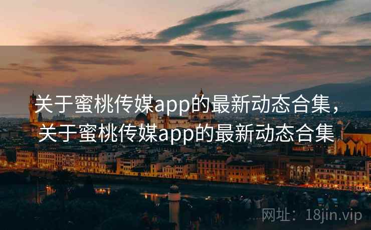 关于蜜桃传媒app的最新动态合集，关于蜜桃传媒app的最新动态合集  第1张