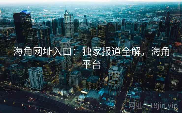 海角网址入口：独家报道全解，海角平台  第1张