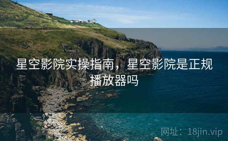 星空影院实操指南，星空影院是正规播放器吗  第1张