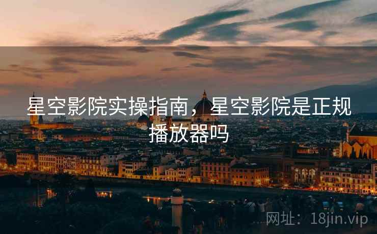 星空影院实操指南，星空影院是正规播放器吗  第2张